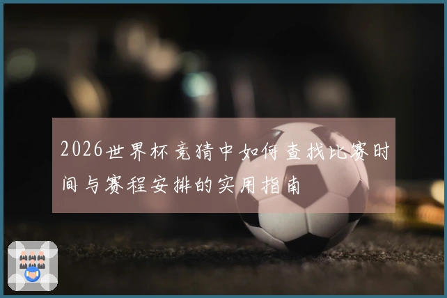 2026世界杯竞猜中如何查找比赛时间与赛程安排的实用指南