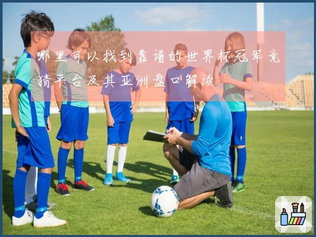 哪里可以找到靠谱的世界杯冠军竞猜平台及其亚洲盘口解读