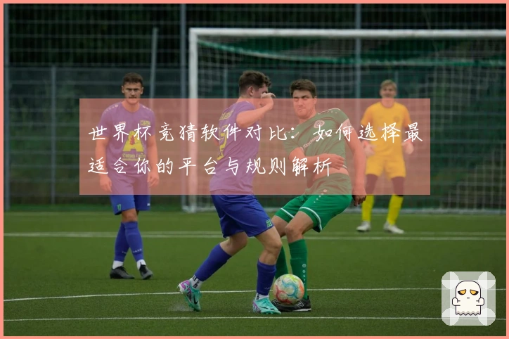 世界杯竞猜软件对比：如何选择最适合你的平台与规则解析