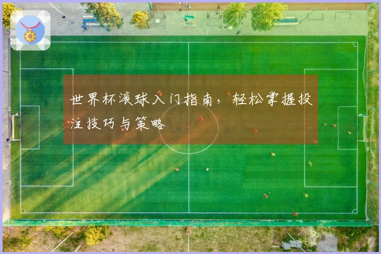 世界杯滚球入门指南，轻松掌握投注技巧与策略