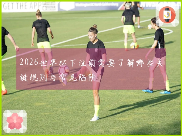 2026世界杯下注前需要了解哪些关键规则与常见陷阱