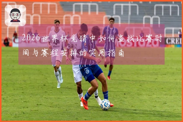 2026世界杯竞猜中如何查找比赛时间与赛程安排的实用指南