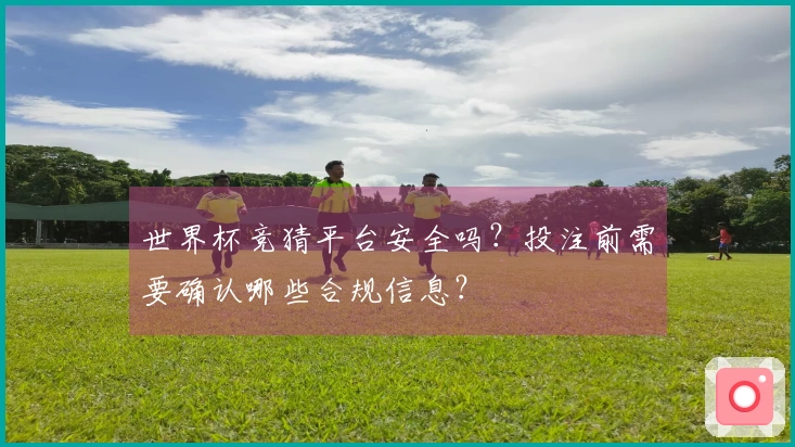 世界杯竞猜平台安全吗？投注前需要确认哪些合规信息？