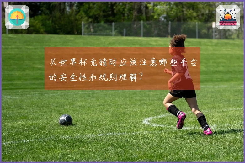 买世界杯竞猜时应该注意哪些平台的安全性和规则理解？