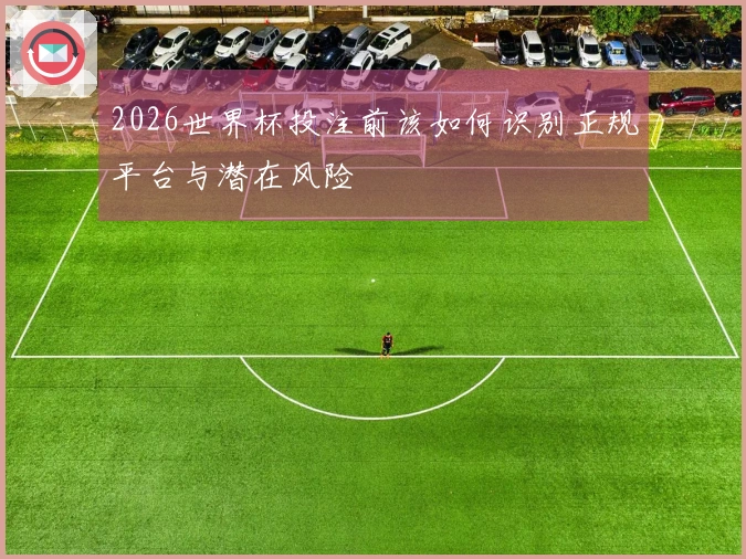2026世界杯投注前该如何识别正规平台与潜在风险
