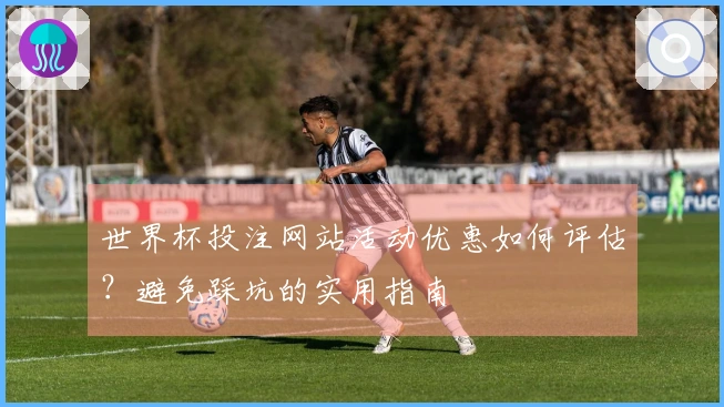 世界杯投注网站活动优惠如何评估?避免踩坑的实用指南
