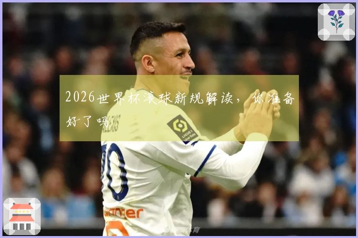 2026世界杯滚球新规解读，你准备好了吗