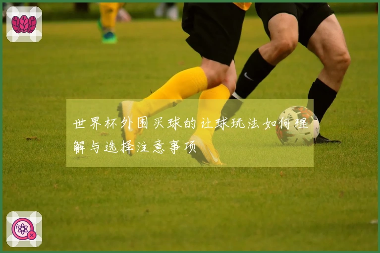 世界杯外围买球的让球玩法如何理解与选择注意事项