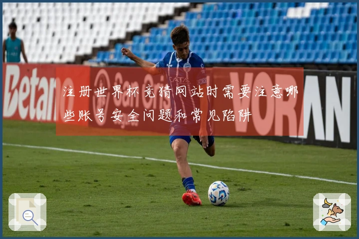 注册世界杯竞猜网站时需要注意哪些账号安全问题和常见陷阱