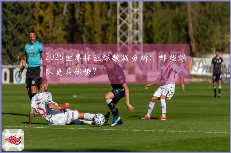 2026世界杯让球数据分析：哪些球队更具优势？