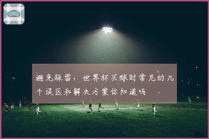 避免踩雷，世界杯买球时常见的几个误区和解决方案你知道吗