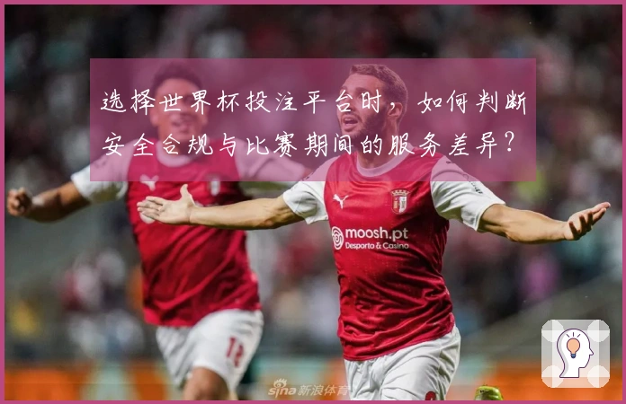 选择世界杯投注平台时，如何判断安全合规与比赛期间的服务差异？