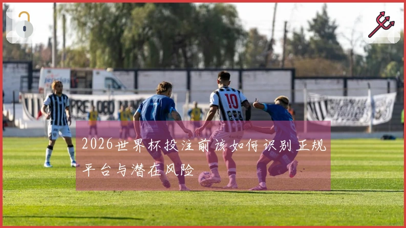 2026世界杯投注前该如何识别正规平台与潜在风险