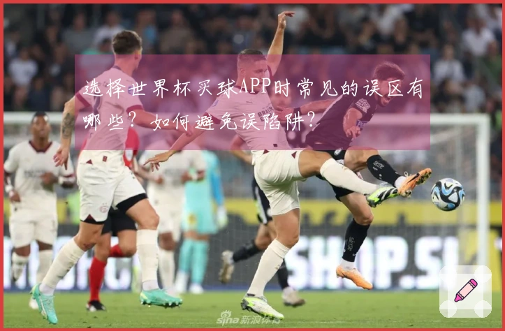 选择世界杯买球APP时常见的误区有哪些？如何避免误陷阱？