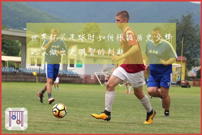 世界杯买足球时如何根据历史交锋记录做出更明智的判断
