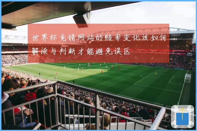 世界杯竞猜网站的赔率变化该如何解读与判断才能避免误区