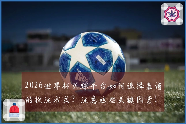 2026世界杯买球平台如何选择靠谱的投注方式？注意这些关键因素！