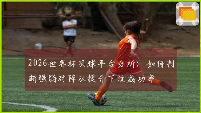 2026世界杯买球平台分析：如何判断强弱对阵以提升下注成功率