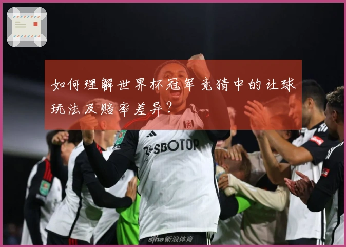如何理解世界杯冠军竞猜中的让球玩法及赔率差异?