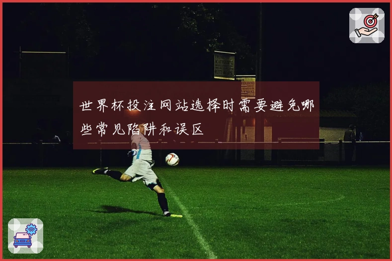世界杯投注网站选择时需要避免哪些常见陷阱和误区