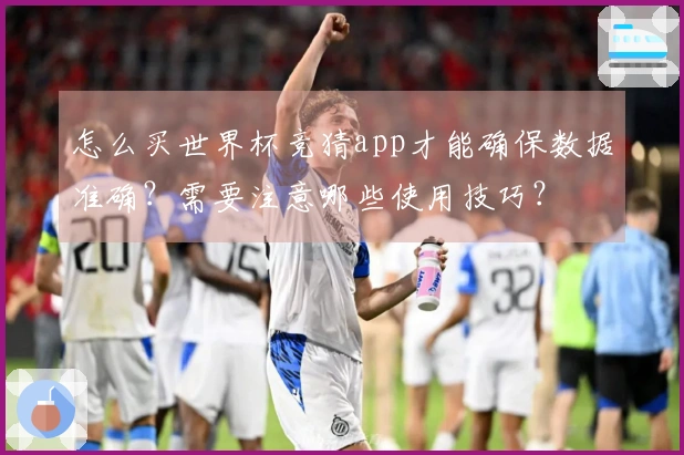 怎么买世界杯竞猜app才能确保数据准确？需要注意哪些使用技巧？