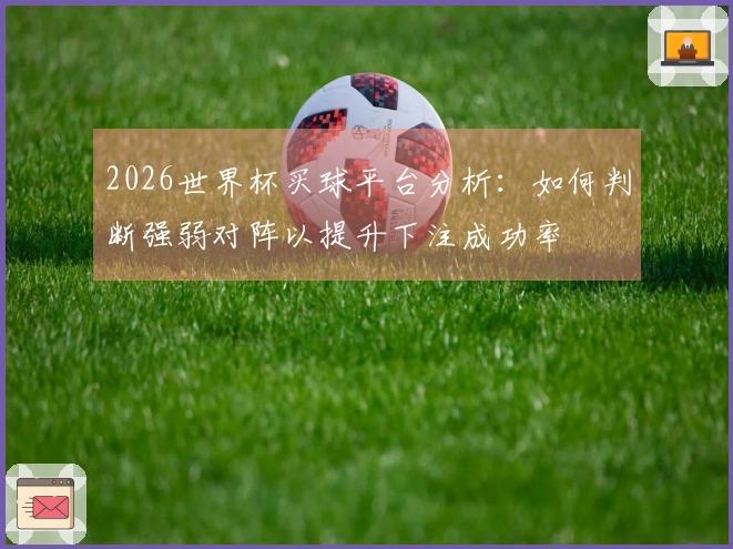 2026世界杯买球平台分析：如何判断强弱对阵以提升下注成功率