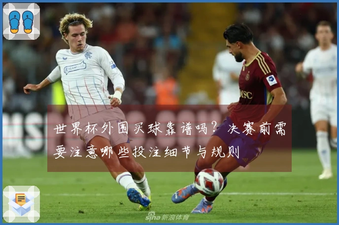 世界杯外围买球靠谱吗？决赛前需要注意哪些投注细节与规则