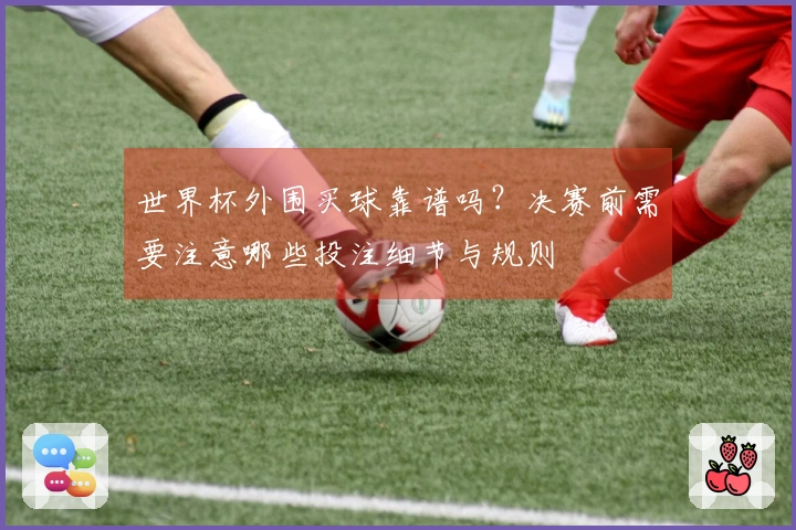 世界杯外围买球靠谱吗？决赛前需要注意哪些投注细节与规则