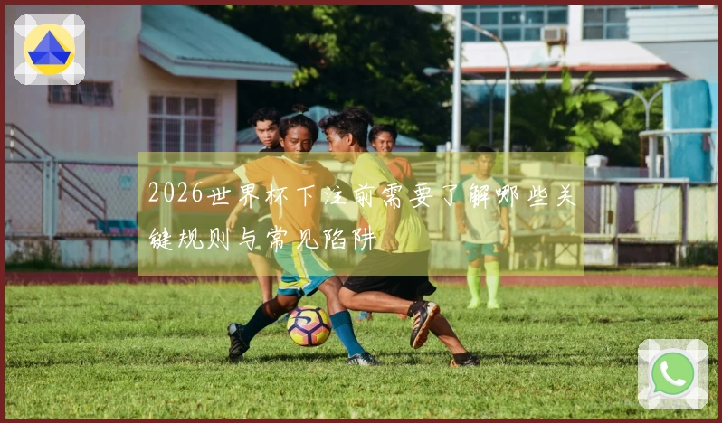 2026世界杯下注前需要了解哪些关键规则与常见陷阱