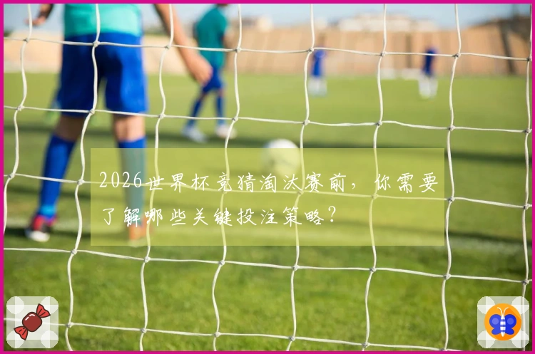 2026世界杯竞猜淘汰赛前,你需要了解哪些关键投注策略?
