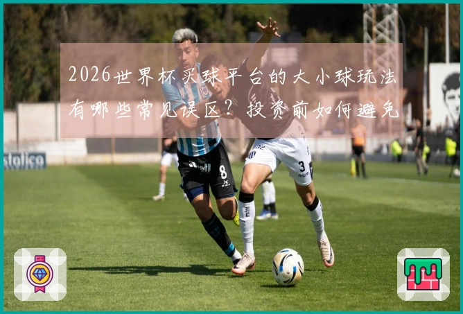 2026世界杯买球平台的大小球玩法有哪些常见误区？投资前如何避免？