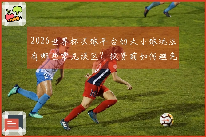 2026世界杯买球平台的大小球玩法有哪些常见误区?投资前如何避免?