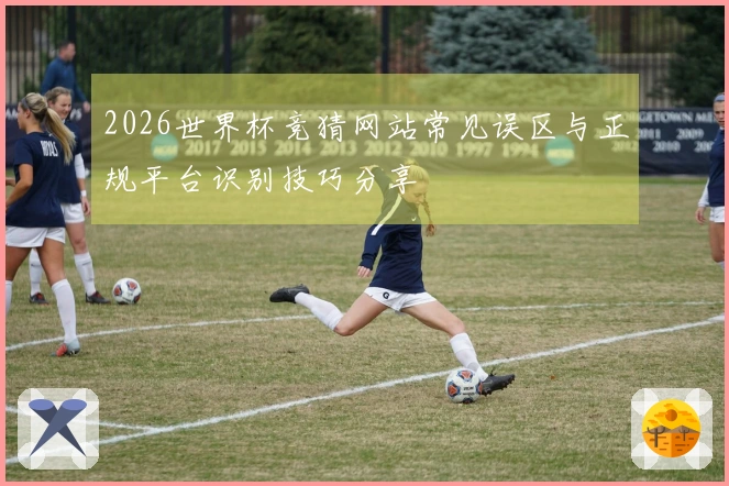 2026世界杯竞猜网站常见误区与正规平台识别技巧分享
