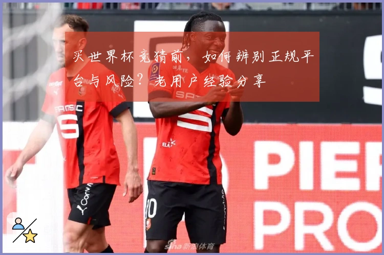 买世界杯竞猜前，如何辨别正规平台与风险？老用户经验分享