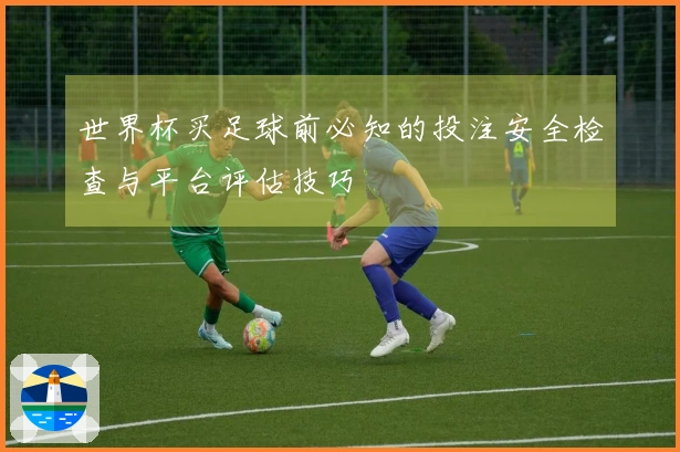 世界杯买足球前必知的投注安全检查与平台评估技巧