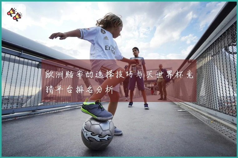 欧洲赔率的选择技巧与买世界杯竞猜平台排名分析