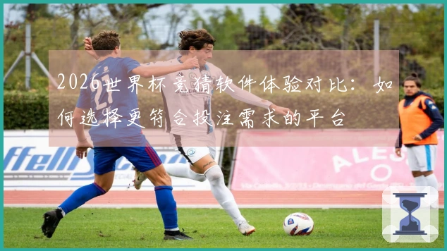 2026世界杯竞猜软件体验对比:如何选择更符合投注需求的平台