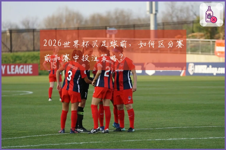 2026世界杯买足球前，如何区分赛前和赛中投注策略？