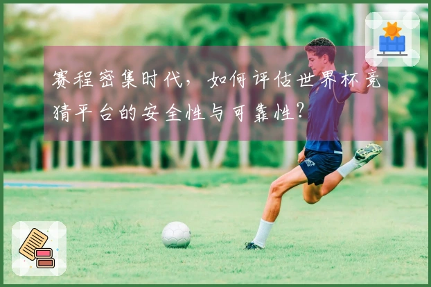 赛程密集时代,如何评估世界杯竞猜平台的安全性与可靠性?
