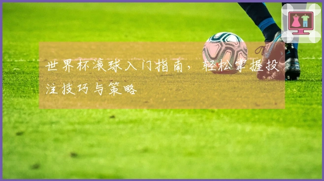 世界杯滚球入门指南，轻松掌握投注技巧与策略