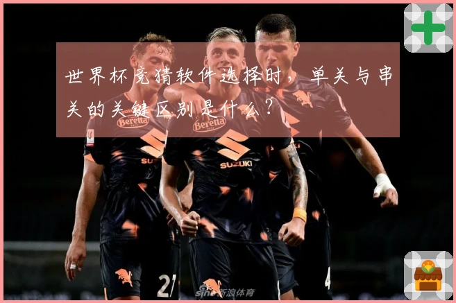 世界杯竞猜软件选择时，单关与串关的关键区别是什么？