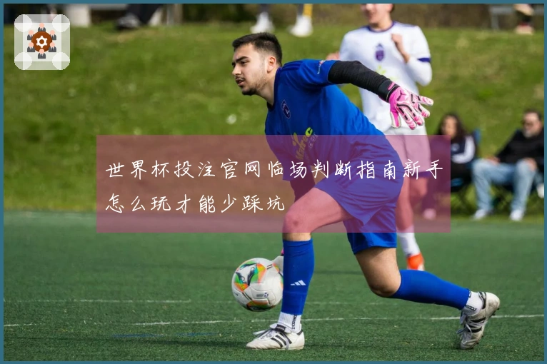 世界杯投注官网临场判断指南新手怎么玩才能少踩坑