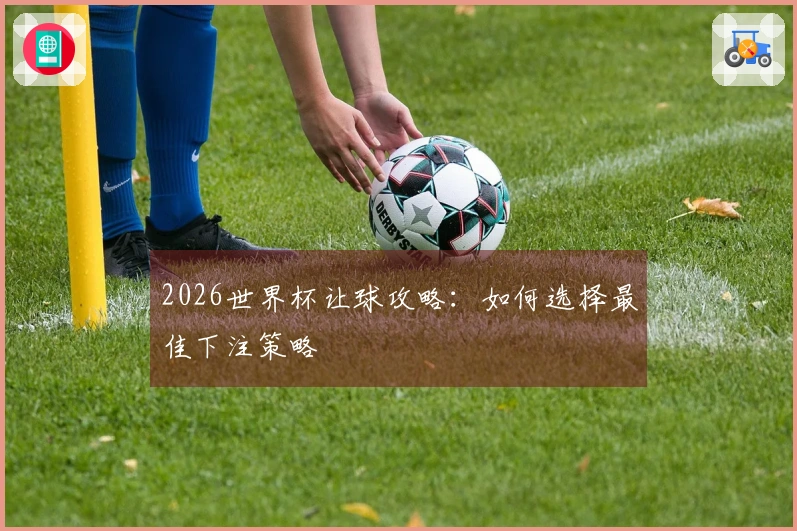 2026世界杯让球攻略：如何选择最佳下注策略