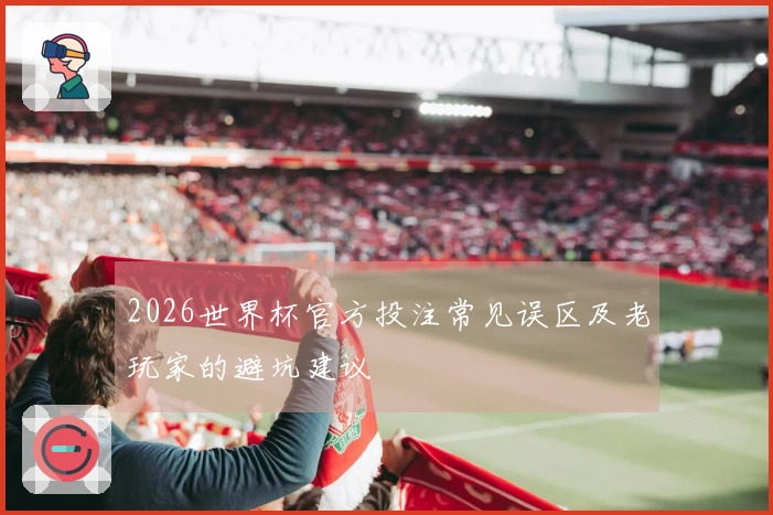 2026世界杯官方投注常见误区及老玩家的避坑建议