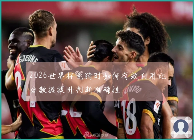 2026世界杯竞猜时如何有效利用比分数据提升判断准确性