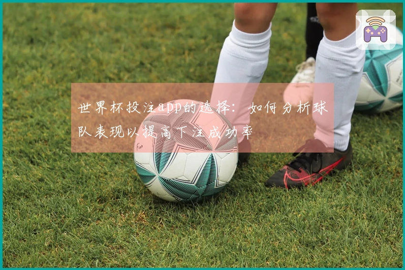 世界杯投注app的选择:如何分析球队表现以提高下注成功率