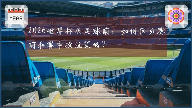 2026世界杯买足球前，如何区分赛前和赛中投注策略？