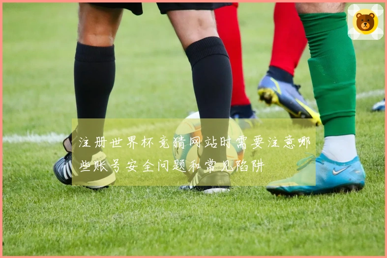 注册世界杯竞猜网站时需要注意哪些账号安全问题和常见陷阱