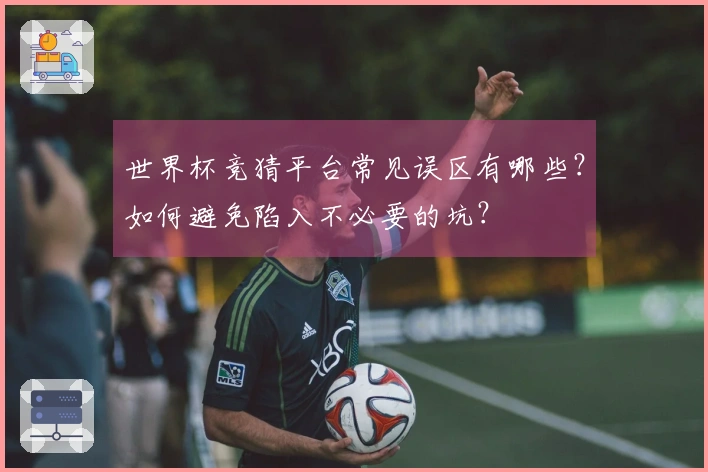 世界杯竞猜平台常见误区有哪些？如何避免陷入不必要的坑？