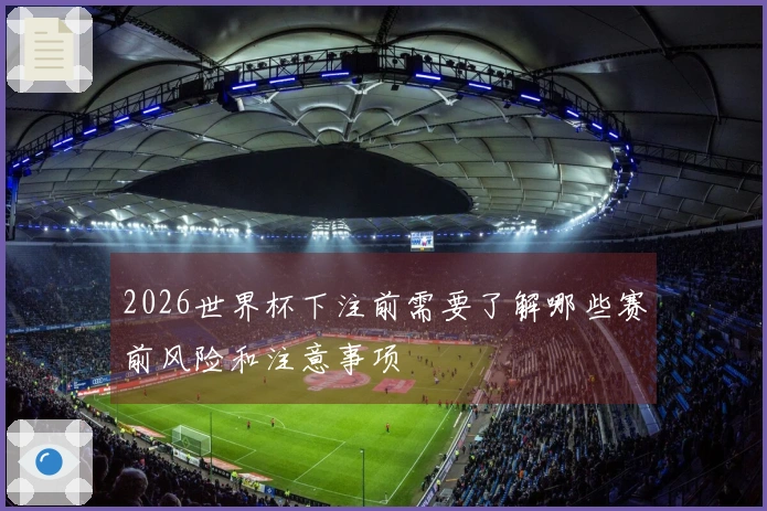 2026世界杯下注前需要了解哪些赛前风险和注意事项